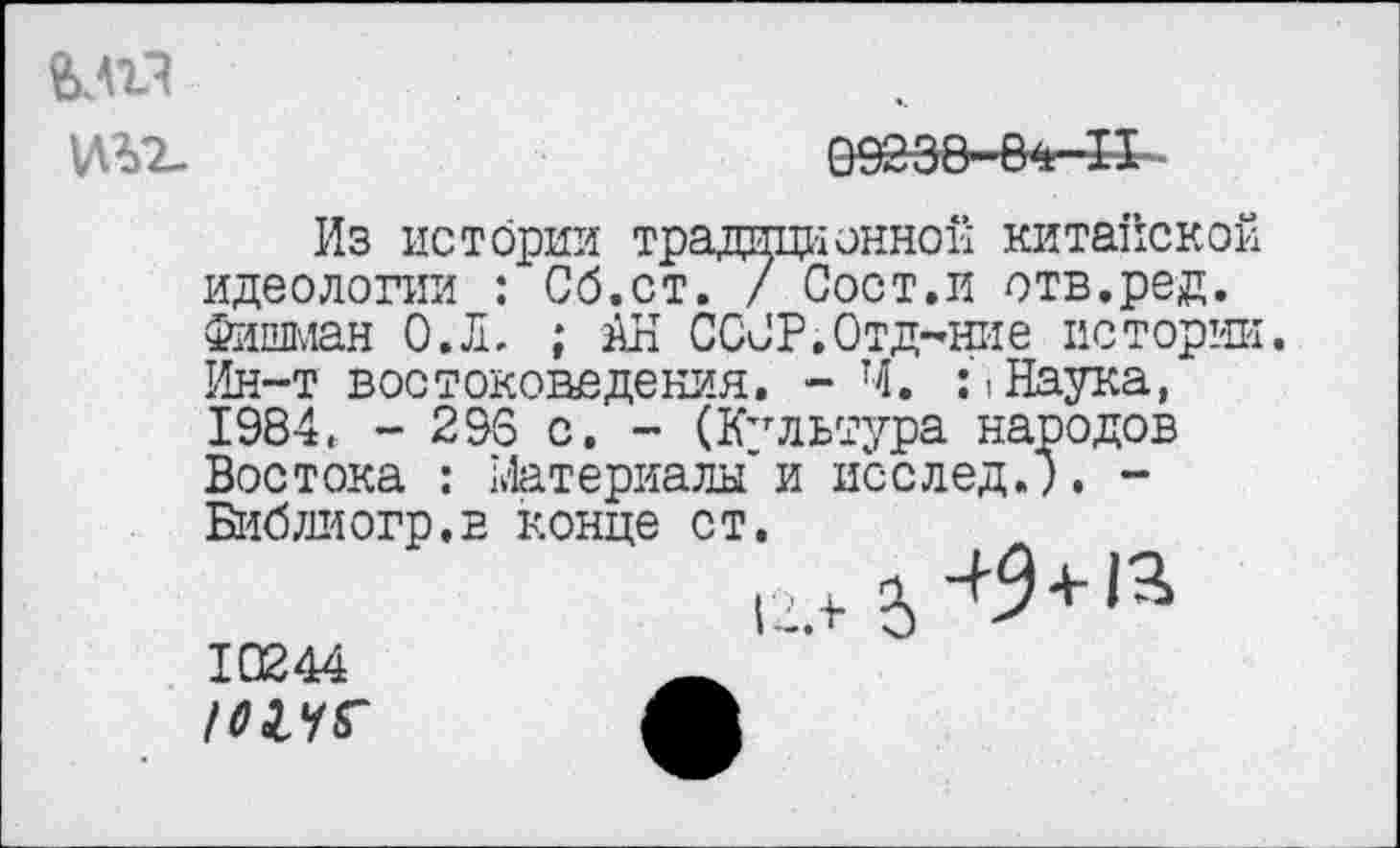 ﻿
09238-84—11
Из истории традиционной китайской идеологии : Сб.ст. / Сост.и отв.ред. Фишман О.Л, ; Ап ССОР.Отдание истории. Ин-т востоковедения. - Ч. :5Наука, 1984. - 296 с. - (Культура народов Востока : Материалы и исслед.). -Библиогр.в конце ст.
10244
/иуг